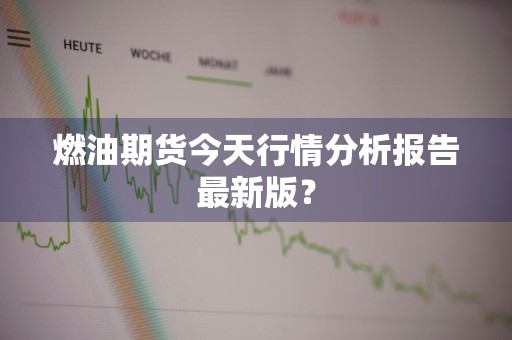 燃油期货今天行情分析报告最新版？