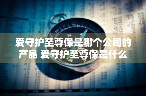 爱守护至尊保是哪个公司的产品 爱守护至尊保是什么保险
