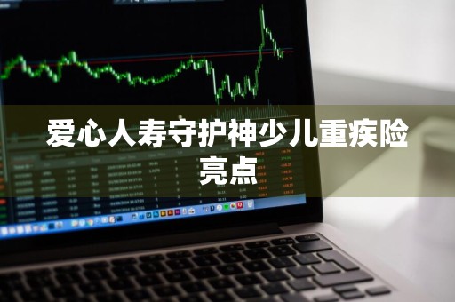 爱心人寿守护神少儿重疾险亮点
