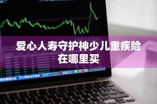 爱心人寿守护神少儿重疾险在哪里买