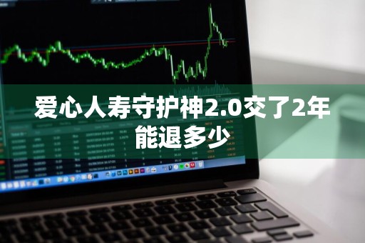 爱心人寿守护神2.0交了2年能退多少