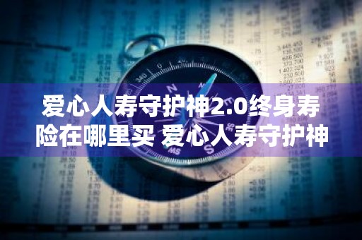 爱心人寿守护神2.0终身寿险在哪里买 爱心人寿守护神2.0终身寿险条款