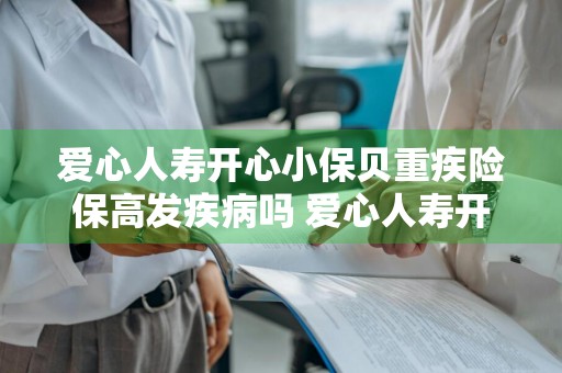 爱心人寿开心小保贝重疾险保高发疾病吗 爱心人寿开心小保贝怎么样
