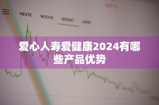 爱心人寿爱健康2024有哪些产品优势