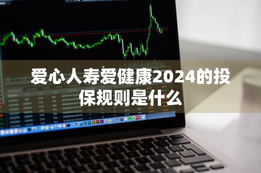 爱心人寿爱健康2024的投保规则是什么