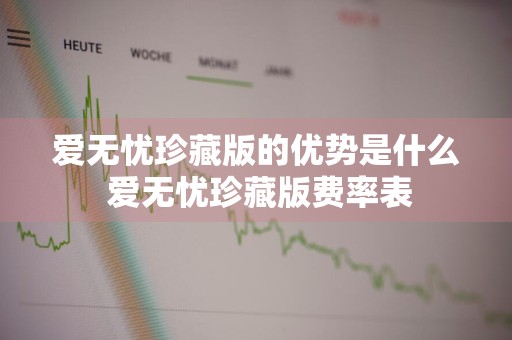 爱无忧珍藏版的优势是什么 爱无忧珍藏版费率表