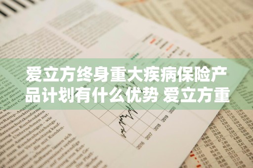 爱立方终身重大疾病保险产品计划有什么优势 爱立方重疾险好不好