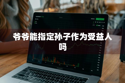 爷爷能指定孙子作为受益人吗