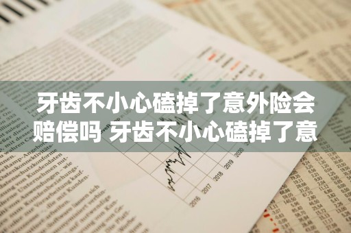 牙齿不小心磕掉了意外险会赔偿吗 牙齿不小心磕掉了意外险会赔偿吗多少钱