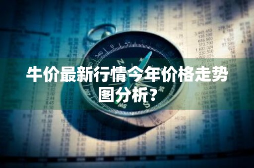 牛价最新行情今年价格走势图分析?