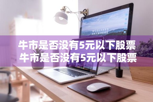 牛市是否没有5元以下股票 牛市是否没有5元以下股票了