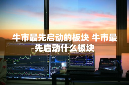 牛市最先启动的板块 牛市最先启动什么板块