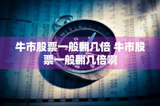 牛市股票一般翻几倍 牛市股票一般翻几倍啊