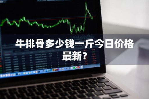 牛排骨多少钱一斤今日价格最新?