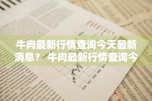 牛肉最新行情查询今天最新消息？ 牛肉最新行情查询今天最新消息价格
