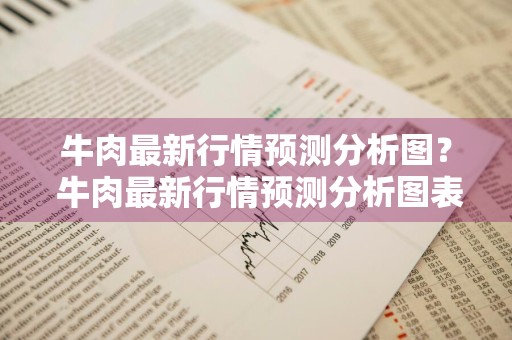 牛肉最新行情预测分析图？ 牛肉最新行情预测分析图表