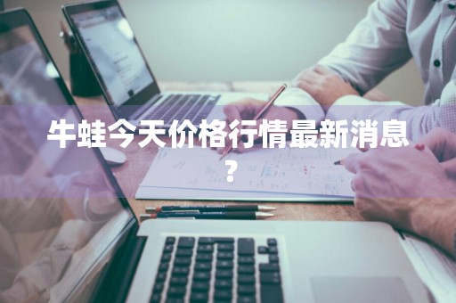 牛蛙今天价格行情最新消息？