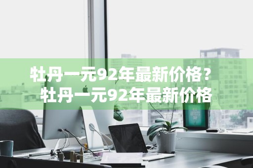 牡丹一元92年最新价格？ 牡丹一元92年最新价格