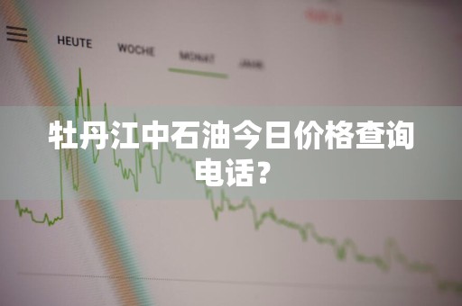 牡丹江中石油今日价格查询电话?