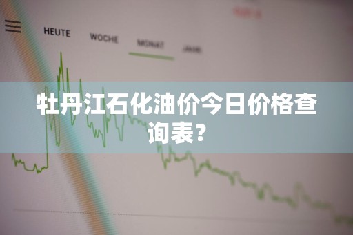 牡丹江石化油价今日价格查询表？