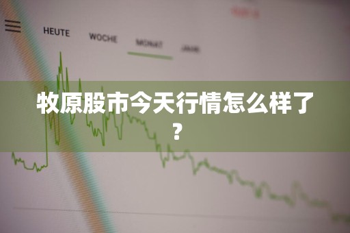 牧原股市今天行情怎么样了？