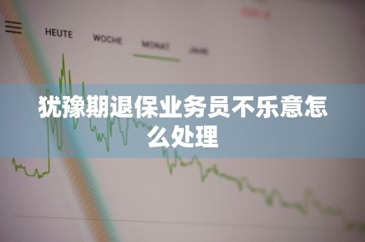 犹豫期退保业务员不乐意怎么处理