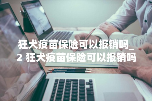 狂犬疫苗保险可以报销吗_2 狂犬疫苗保险可以报销吗多少钱