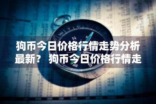 狗币今日价格行情走势分析最新？ 狗币今日价格行情走势分析最新消息