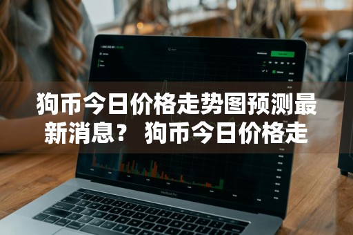 狗币今日价格走势图预测最新消息？ 狗币今日价格走势图预测最新消息