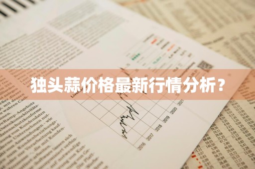 独头蒜价格最新行情分析？