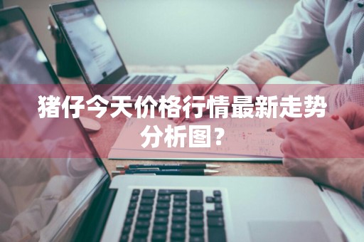 猪仔今天价格行情最新走势分析图？