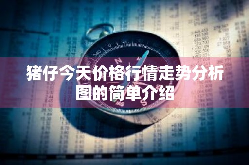 猪仔今天价格行情走势分析图的简单介绍