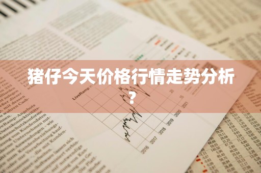 猪仔今天价格行情走势分析？