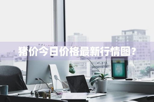 猪价今日价格最新行情图？