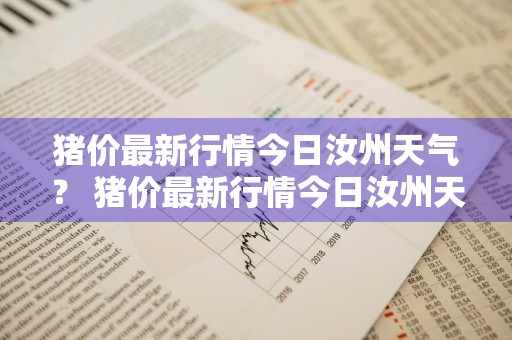 猪价最新行情今日汝州天气？ 猪价最新行情今日汝州天气情况