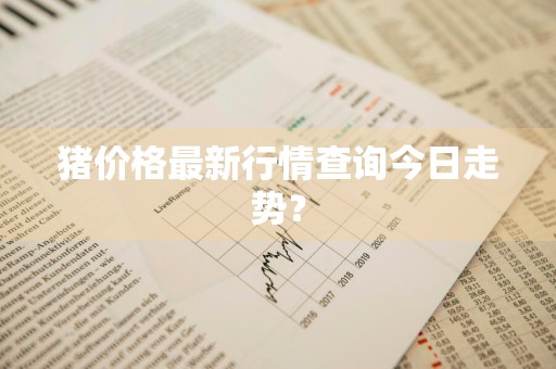 猪价格最新行情查询今日走势？