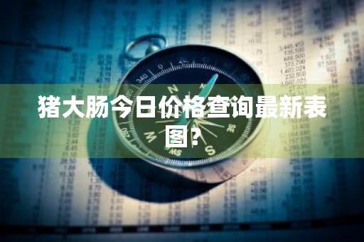 猪大肠今日价格查询最新表图？