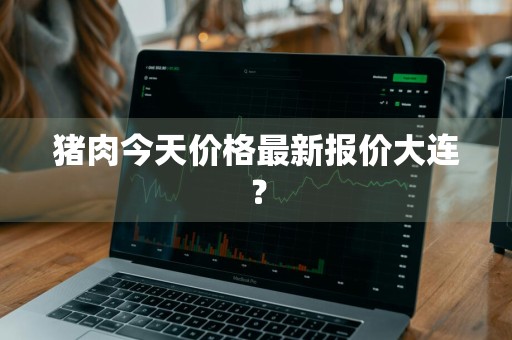 猪肉今天价格最新报价大连？