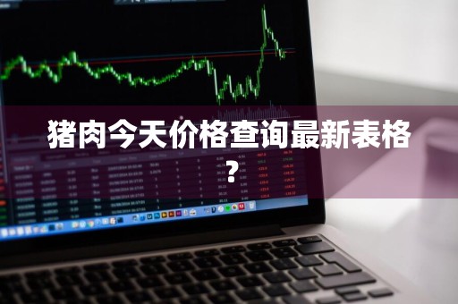 猪肉今天价格查询最新表格?