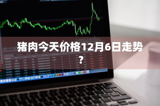 猪肉今天价格12月6日走势?