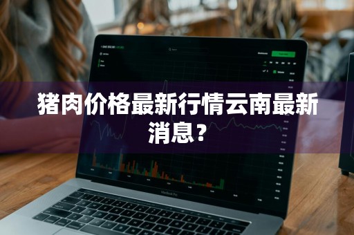 猪肉价格最新行情云南最新消息？