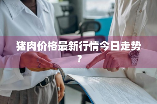 猪肉价格最新行情今日走势？