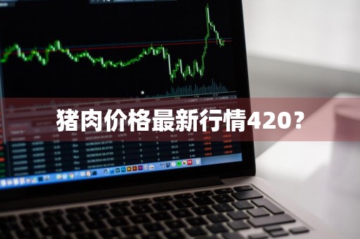 猪肉价格最新行情420？