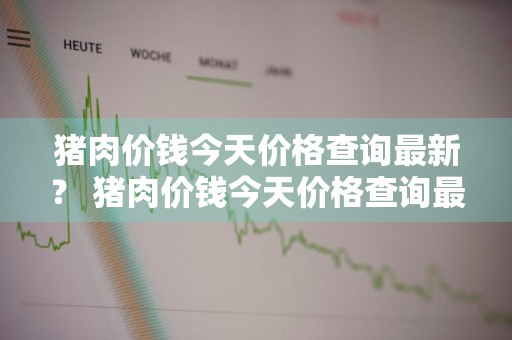 猪肉价钱今天价格查询最新？ 猪肉价钱今天价格查询最新消息