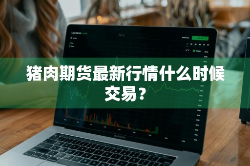 猪肉期货最新行情什么时候交易？