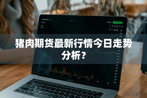 猪肉期货最新行情今日走势分析？