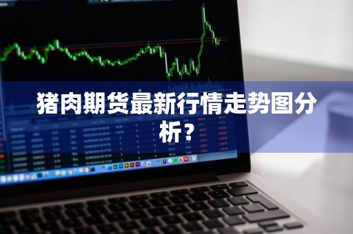猪肉期货最新行情走势图分析？