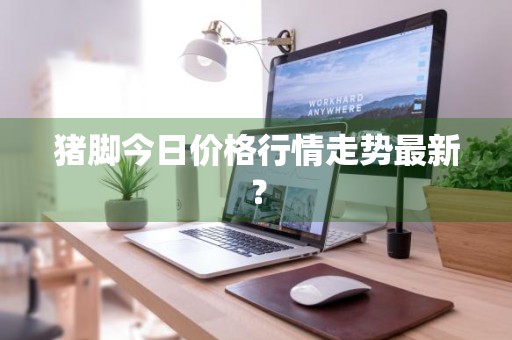 猪脚今日价格行情走势最新？