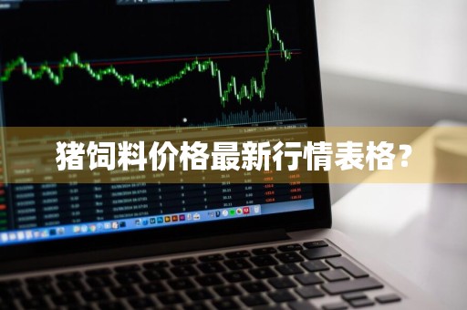 猪饲料价格最新行情表格？