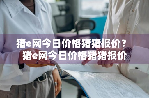 猪e网今日价格猪猪报价？ 猪e网今日价格猪猪报价